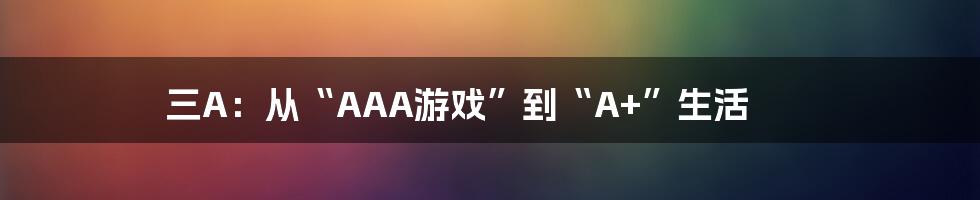 三A：从“AAA游戏”到“A+”生活