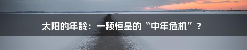 太阳的年龄:一颗恒星的“中年危机”?