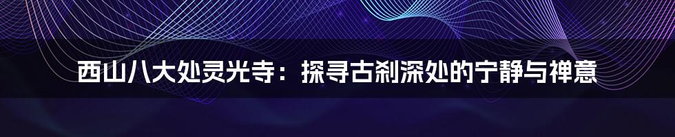 西山八大处灵光寺：探寻古刹深处的宁静与禅意