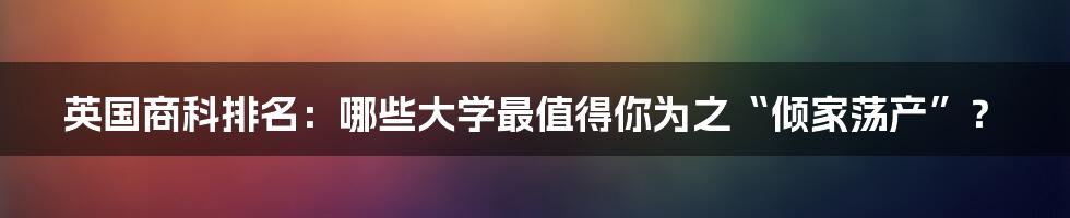 英国商科排名：哪些大学最值得你为之“倾家荡产”？