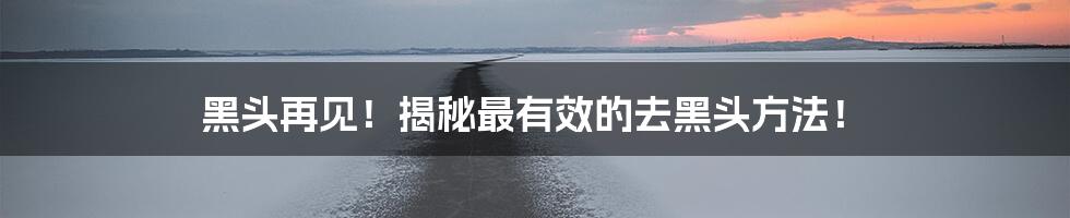 黑头再见!揭秘最有效的去黑头方法!
