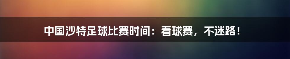 中国沙特足球比赛时间:看球赛,不迷路!