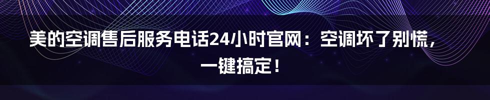 美的空调售后服务电话24小时官网:空调坏了别慌,一键搞定!