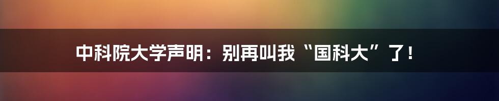 中科院大学声明:别再叫我“国科大”了!