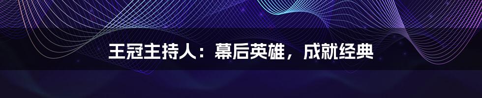 王冠主持人:幕后英雄,成就经典