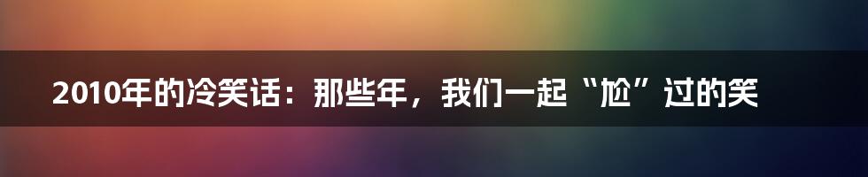 2010年的冷笑话：那些年，我们一起“尬”过的笑