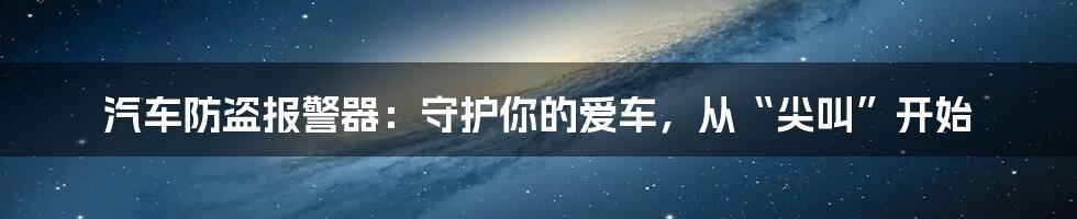 汽车防盗报警器:守护你的爱车,从“尖叫”开始
