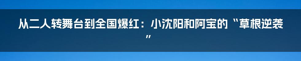 从二人转舞台到全国爆红:小沈阳和阿宝的“草根逆袭”