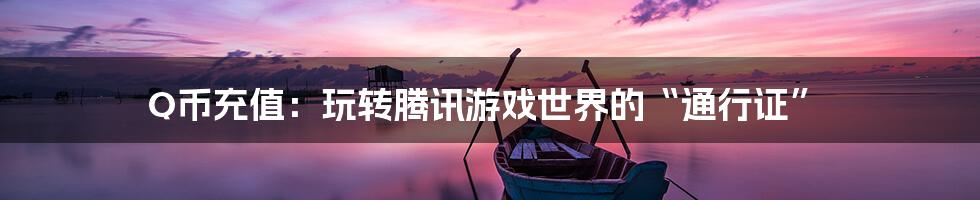 Q币充值:玩转腾讯游戏世界的“通行证”