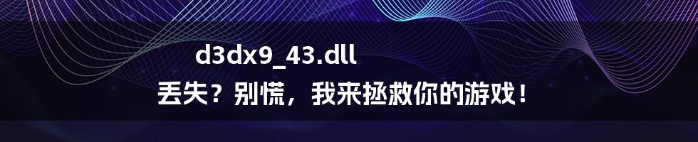 d3dx9_43.dll 丢失?别慌,我来拯救你的游戏!