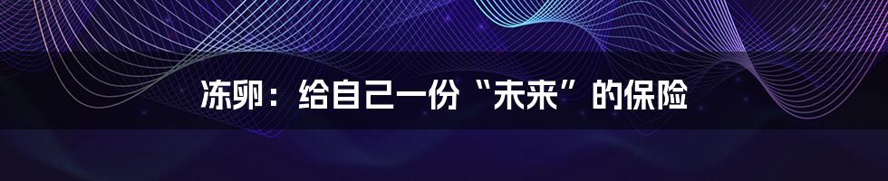 冻卵:给自己一份“未来”的保险