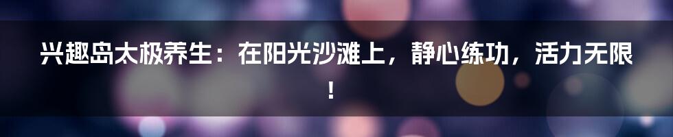 兴趣岛太极养生:在阳光沙滩上,静心练功,活力无限!