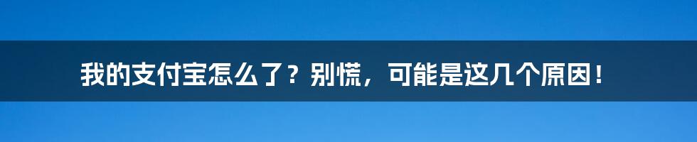 我的支付宝怎么了?别慌,可能是这几个原因!