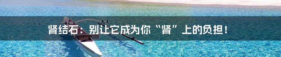 肾结石：别让它成为你“肾”上的负担！