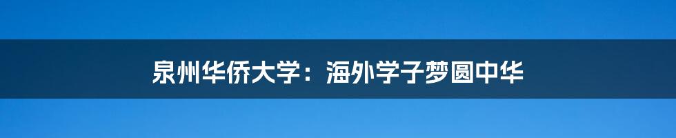 泉州华侨大学:海外学子梦圆中华