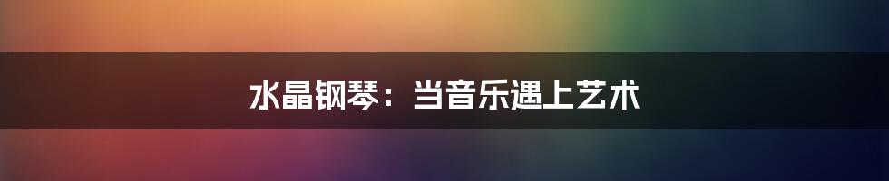 水晶钢琴:当音乐遇上艺术