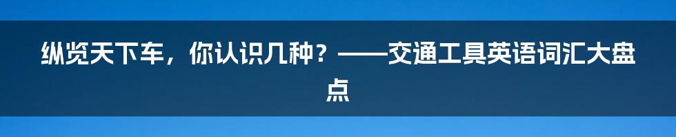 纵览天下车,你认识几种?——交通工具英语词汇大盘点
