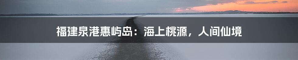 福建泉港惠屿岛:海上桃源,人间仙境