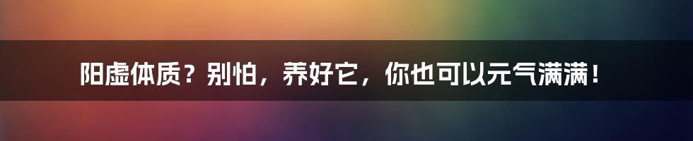 阳虚体质?别怕,养好它,你也可以元气满满!