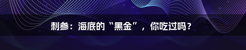 刺参:海底的“黑金”,你吃过吗?