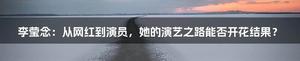 李莹念:从网红到演员,她的演艺之路能否开花结果?