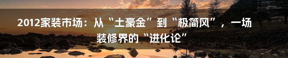 2012家装市场：从“土豪金”到“极简风”，一场装修界的“进化论”