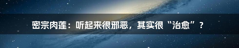 密宗肉莲:听起来很邪恶,其实很“治愈”?