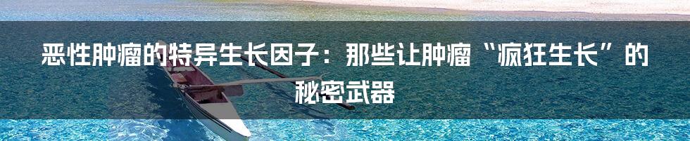 恶性肿瘤的特异生长因子:那些让肿瘤“疯狂生长”的秘密武器