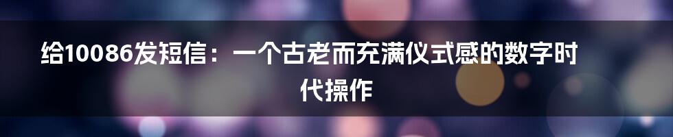 给10086发短信：一个古老而充满仪式感的数字时代操作