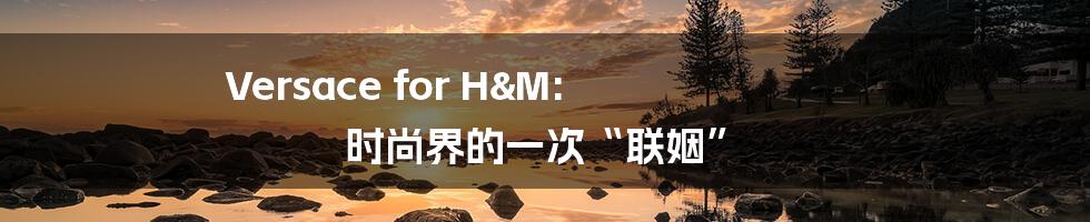 Versace for H&M: 时尚界的一次“联姻”