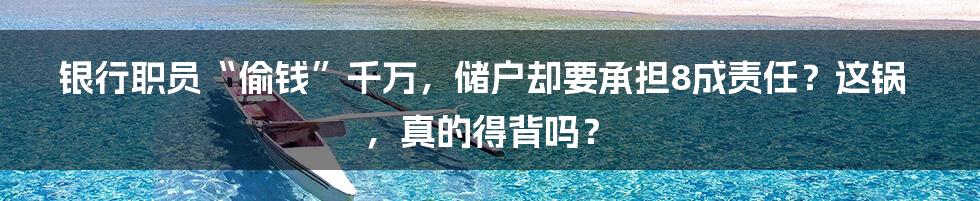 银行职员“偷钱”千万,储户却要承担8成责任?这锅,真的得背吗?