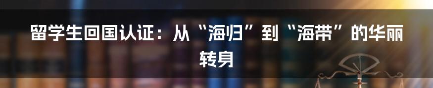 留学生回国认证:从“海归”到“海带”的华丽转身