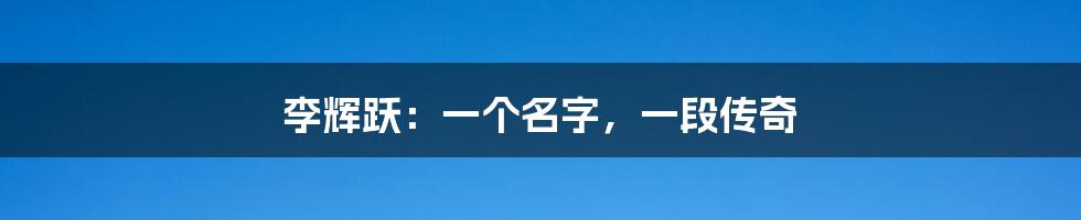 李辉跃:一个名字,一段传奇