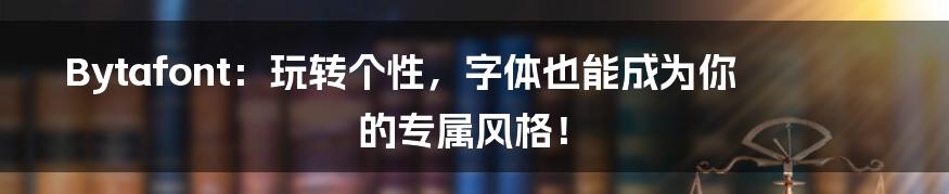 Bytafont:玩转个性,字体也能成为你的专属风格!