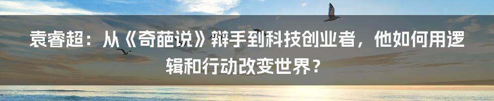 袁睿超:从《奇葩说》辩手到科技创业者,他如何用逻辑和行动改变世界?