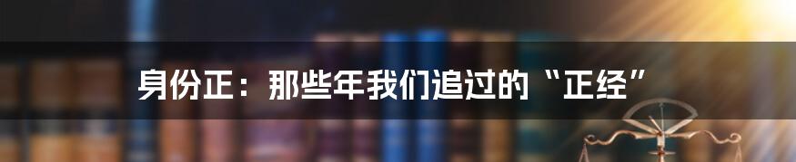 身份正:那些年我们追过的“正经”