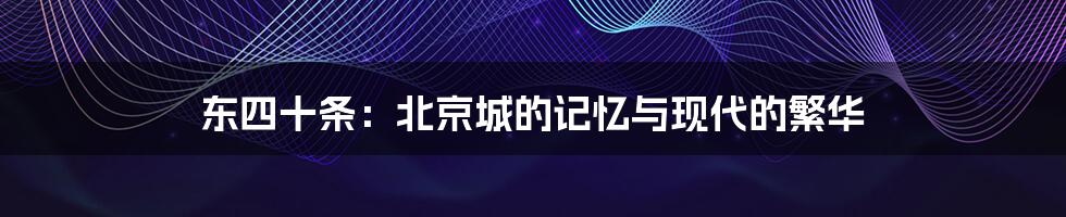 东四十条:北京城的记忆与现代的繁华