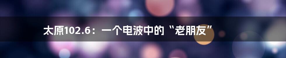 太原102.6：一个电波中的“老朋友”