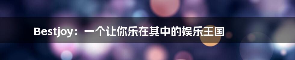 Bestjoy:一个让你乐在其中的娱乐王国