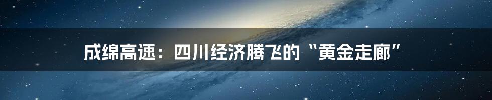 成绵高速:四川经济腾飞的“黄金走廊”