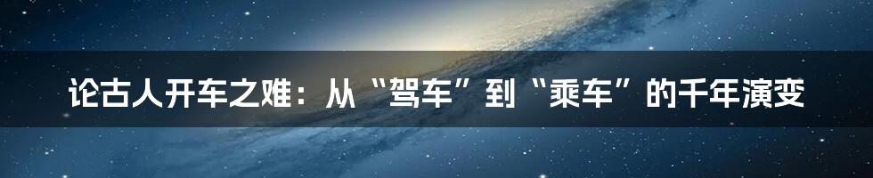 论古人开车之难:从“驾车”到“乘车”的千年演变