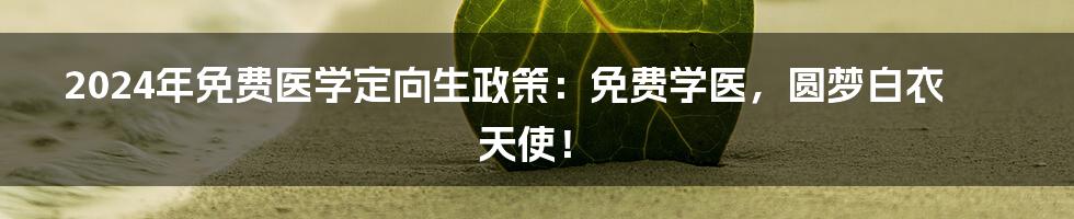 2024年免费医学定向生政策:免费学医,圆梦白衣天使!