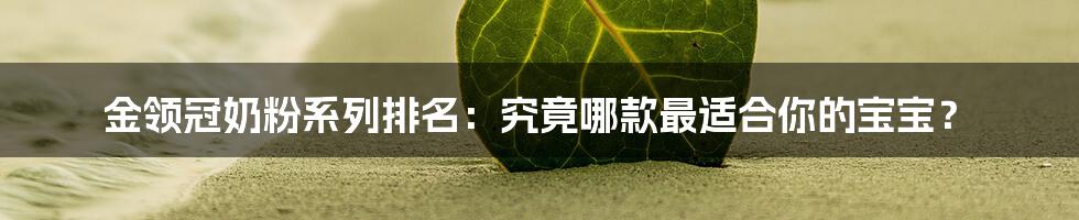 金领冠奶粉系列排名:究竟哪款最适合你的宝宝?