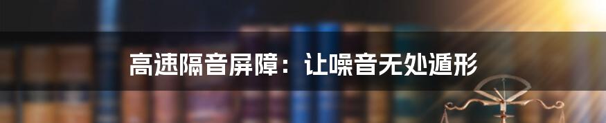 高速隔音屏障:让噪音无处遁形