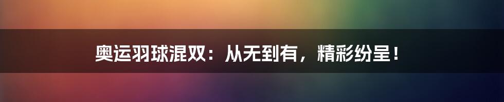 奥运羽球混双：从无到有，精彩纷呈！