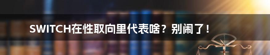 SWITCH在性取向里代表啥?别闹了!
