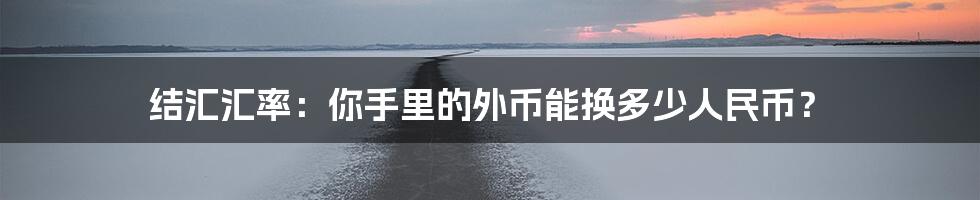 结汇汇率:你手里的外币能换多少人民币?