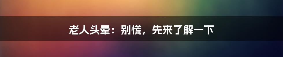 老人头晕:别慌,先来了解一下