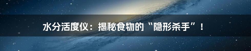 水分活度仪:揭秘食物的“隐形杀手”!