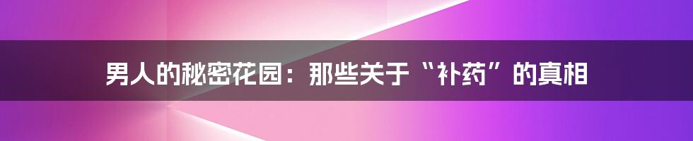 男人的秘密花园:那些关于“补药”的真相
